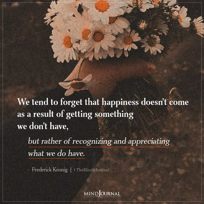 We forget that happiness doesnt come as a result