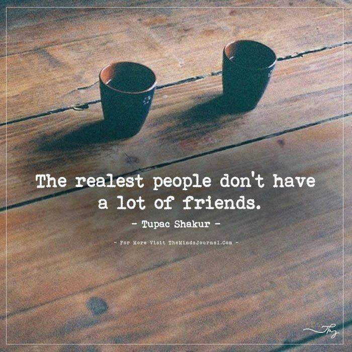 The realest people don’t have a lot of friends.