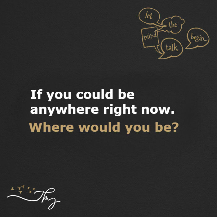 If you could be anywhere right now