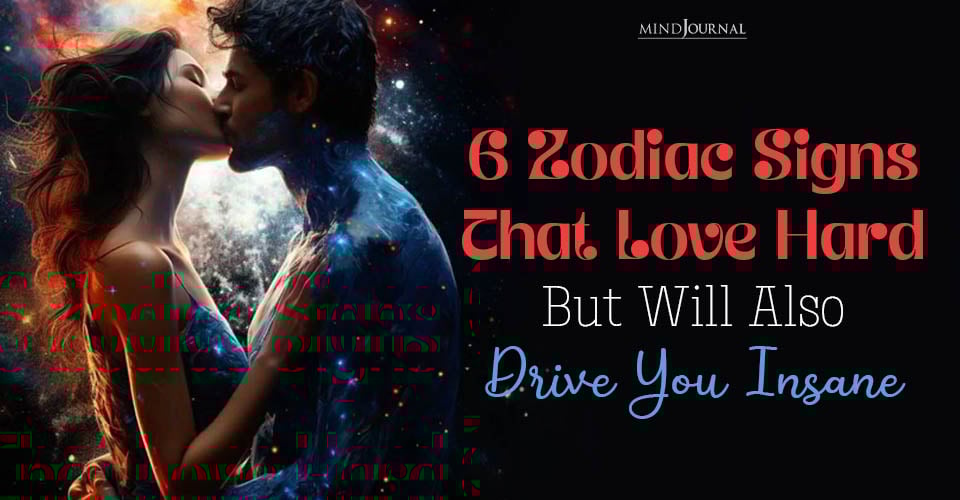 6 Zodiac Signs That Love Hard, and Will Also Drive You Crazy